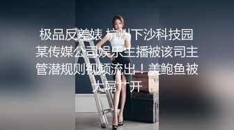 极品反差婊 杭州下沙科技园某传媒公司娱乐主播被该司主管潜规则视频流出！美鲍鱼被大屌艹开