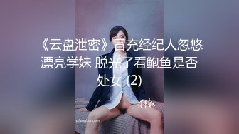 《云盘泄密》冒充经纪人忽悠漂亮学妹 脱光了看鲍鱼是否处女 (2)