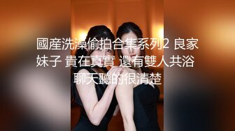 國産洗澡偷拍合集系列2 良家妹子 貴在真實 還有雙人共浴 聊天聽的很清楚