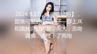 2024.9.17，【酒店偷拍】，甜美可爱的校园妹子，穿上JK和黑丝迎合男友，胸大，舌吻调情，连续干了两炮