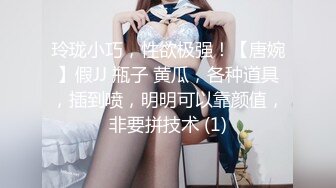 玲珑小巧，性欲极强！【唐婉】假JJ 瓶子 黄瓜，各种道具，插到喷，明明可以靠颜值，非要拼技术 (1)