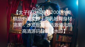 【太子探花极品】2000约操极品外围女神，美乳翘臀身材完美，沙发抠舔暴插激情无限，高清源码录制【水印】