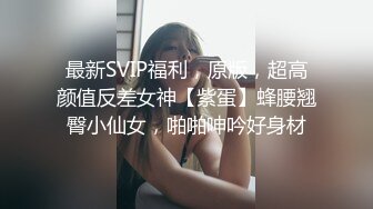 最新SVIP福利，原版，超高颜值反差女神【紫蛋】蜂腰翘臀小仙女，啪啪呻吟好身材