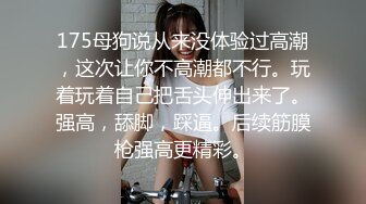 175母狗说从来没体验过高潮，这次让你不高潮都不行。玩着玩着自己把舌头伸出来了。强高，舔脚，踩逼。后续筋膜枪强高更精彩。