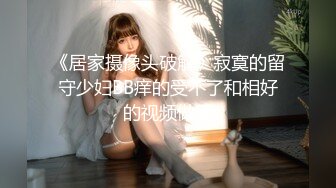 《居家摄像头破解》寂寞的留守少妇BB痒的受不了和相好的视频做爱