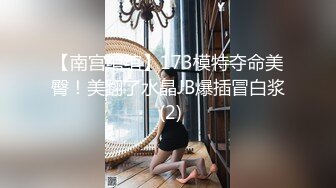 【南宫绾绾】173模特夺命美臀！美翻了水晶JB爆插冒白浆 (2)