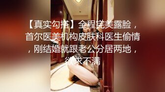 【真实勾搭】全程完美露脸，首尔医美机构皮肤科医生偷情，刚结婚就跟老公分居两地，欲求不满