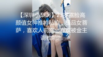 【深圳小梨涡】23岁露脸高颜值女神推特私拍，极品女菩萨，喜欢人前露出喜欢被金主调教啪啪