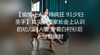 【偷情让人变得疯狂 91少妇圣手】真实偷情家长会上认识的幼儿园人妻 穿着白衬衫后入怼着操射