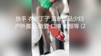 快手 衣衣丁子 苗条极品少妇 户外露出 做爱 口爆 射颜等 (2)