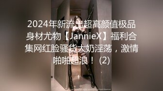 2024年新流出超高颜值极品身材尤物【JannieX】福利合集网红脸骚货大奶淫荡，激情啪啪超浪！ (2)