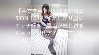 【中文字幕】FIRST IMPRESSION 164 耻ずかしがり屋のエッチ好き！乳首が感じ过ぎちゃう新世代アイドル美少女AVデビュー 佐々木さき