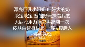 漂亮巨乳小姐姐 哇好大的奶 淡定淡定 塞的好满扶着我的大屁股用力操它再高潮一次 皮肤白皙身材超丰满扶腰后入操的求饶