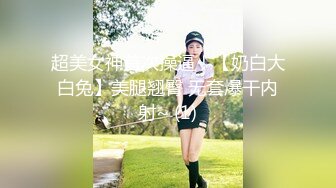 超美女神首次操逼！【奶白大白兔】美腿翘臀 无套爆干内射~ (1)