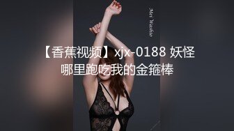 【香蕉视频】xjx-0188 妖怪哪里跑吃我的金箍棒