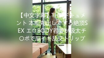 【中文字幕】THE ドキュメント 本能丸出しでする絶顶SEX エロBODY若妻が极太チ〇ポで脳イキ乱交トリップ