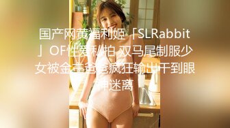 国产网黄福利姬「SLRabbit」OF性爱私拍 双马尾制服少女被金主爸爸疯狂输出干到眼神迷离