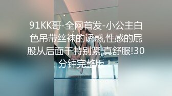 91KK哥-全网首发-小公主白色吊带丝袜的诱惑,性感的屁股从后面干特别紧,真舒服!30分钟完整版！