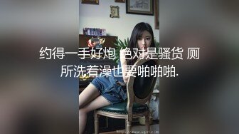 约得一手好炮 绝对是骚货 厕所洗着澡也要啪啪啪.