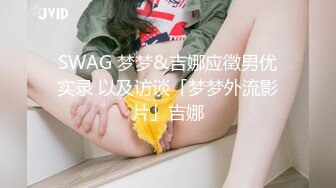 SWAG 梦梦&吉娜应徵男优实录 以及访谈「梦梦外流影片」吉娜