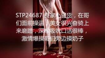 STP24687 良家小骚货，在哥们面前操逼，美女很兴奋骑上来磨蹭，深喉吸吮口活很棒，激情爆操哥们旁边摸奶子