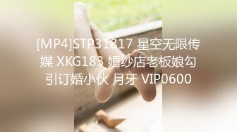 [MP4]STP31817 星空无限传媒 XKG183 婚纱店老板娘勾引订婚小伙 月牙 VIP0600