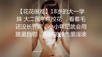 【花花很难】18岁的大一学妹 大二医学院校花 ，看着毛还没长齐呢，小小年纪就会用跳蛋自慰，粉嫩的鲍鱼里淫液喷涌