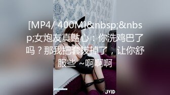 [MP4/ 400M]&nbsp;&nbsp;女炮友真贴心：你洗鸡巴了吗？那我把套拔掉了，让你舒服些 ~啊啊啊