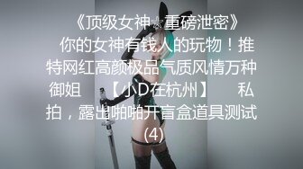 ♡♥《顶级女神☆重磅泄密》♡♥你的女神有钱人的玩物！推特网红高颜极品气质风情万种御姐♡♥【小D在杭州】♡♥私拍，露出啪啪开盲盒道具测试 (4)