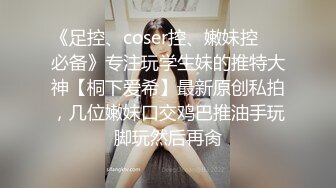 《足控、coser控、嫩妹控❤️必备》专注玩学生妹的推特大神【桐下爱希】最新原创私拍，几位嫩妹口交鸡巴推油手玩脚玩然后再肏