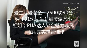 爱生活爱老金，2500块90分钟【91沈先生】甜美温柔小姐姐，PUA达人老金魅力非凡，视角完美撸管佳作