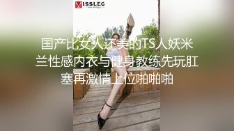 国产比女人还美的TS人妖米兰性感内衣与健身教练先玩肛塞再激情上位啪啪啪