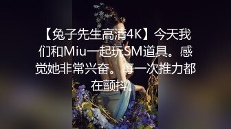 【兔子先生高清4K】今天我们和Miu一起玩SM道具。感觉她非常兴奋。每一次推力都在颤抖。