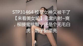 STP31464 校花女神又被干了【来看美女啦】无套内射~爽，柳腰蜜桃臀，还是个无毛白虎，奶子挺漂亮