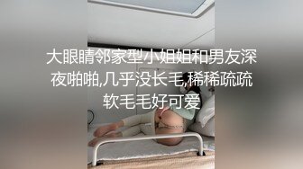 大眼睛邻家型小姐姐和男友深夜啪啪,几乎没长毛,稀稀疏疏软毛毛好可爱