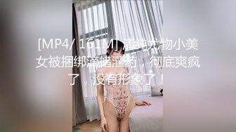 [MP4/ 161M] 清纯尤物小美女被捆绑滴蜡灌药，彻底爽疯了，没有形象了！