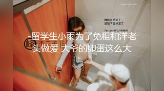 -留学生小雨为了免租和洋老头做爱 大爷的卵蛋这么大