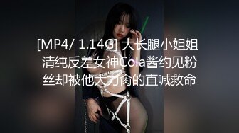 [MP4/ 1.14G] 大长腿小姐姐 清纯反差女神Cola酱约见粉丝却被他大力肏的直喊救命