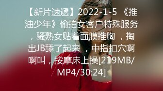 【新片速遞】2022-1-5 《推油少年》偷拍女客户特殊服务，骚熟女贴着面膜推胸 ，掏出JB舔了起来 ，中指扣穴啊啊叫，按摩床上操[219MB/MP4/30:24]