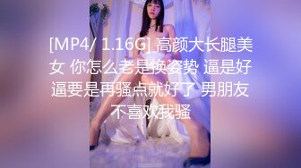 [MP4/ 1.16G] 高颜大长腿美女 你怎么老是换姿势 逼是好逼要是再骚点就好了 男朋友不喜欢我骚