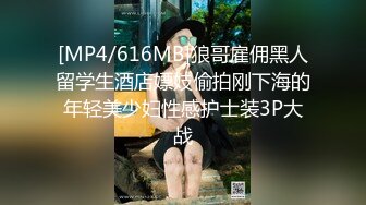 [MP4/616MB]狼哥雇佣黑人留学生酒店嫖妓偷拍刚下海的年轻美少妇性感护士装3P大战