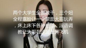 两个大学生全部被干，三个妞全程露脸让一个蒙面大哥玩弄，床上床下各种抽插，淫语调教让大哥在沙发上开飞机