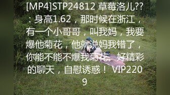 [MP4]STP24812 草莓洛儿??：身高1.62，那时候在浙江，有一个小哥哥，叫我妈，我要爆他菊花，他就说妈我错了，你能不能不爆我菊花。好精彩的聊天，自慰诱惑！ VIP2209