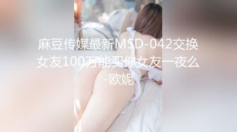 麻豆传媒最新MSD-042交换女友100万能买你女友一夜么-欧妮