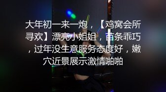 大年初一来一炮，【鸡窝会所寻欢】漂亮小姐姐，苗条乖巧，过年没生意服务态度好，嫩穴近景展示激情啪啪