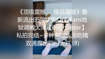 《顶级震撼㊙️极品骚婊》最新流出万狼求购OnlyFans地狱调教大师【dogmaster】私拍完结~多种刺激玩法吃精双通露出阴门大开 (8)