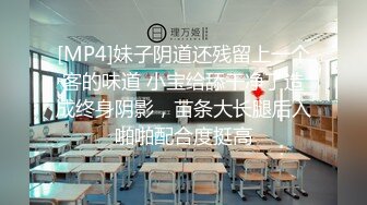 [MP4]妹子阴道还残留上一个客的味道 小宝给舔干净了造成终身阴影，苗条大长腿后入啪啪配合度挺高