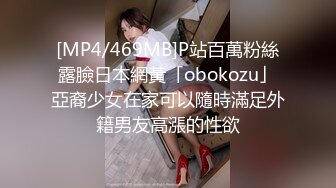 [MP4/469MB]P站百萬粉絲露臉日本網黃「obokozu」亞裔少女在家可以隨時滿足外籍男友高漲的性欲