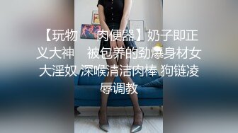 【玩物❤️肉便器】奶子即正义大神✨ 被包养的劲爆身材女大淫奴 深喉清洁肉棒 狗链凌辱调教