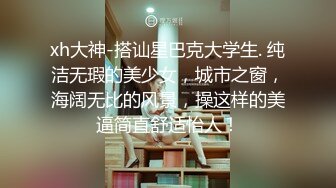 xh大神-搭讪星巴克大学生. 纯洁无瑕的美少女，城市之窗，海阔无比的风景，操这样的美逼简直舒适怡人！